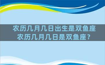 农历几月几日出生是双鱼座 农历几月几日是双鱼座？
